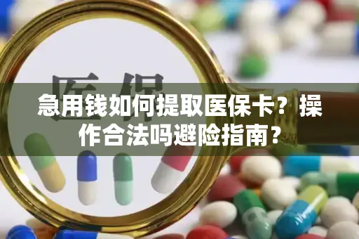 急用钱如何提取医保卡？操作合法吗避险指南？